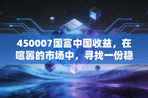 450007国富中国收益，在喧嚣的市场中，寻找一份稳稳的幸福