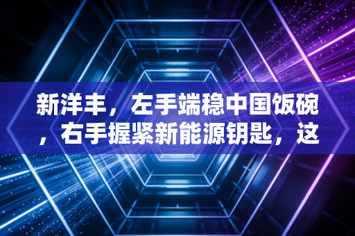 新洋丰，左手端稳中国饭碗，右手握紧新能源钥匙，这家老牌企业凭什么穿越周期？