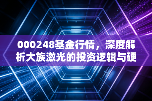 000248基金行情，深度解析大族激光的投资逻辑与硬科技的周期轮回