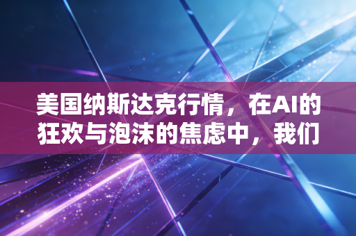 美国纳斯达克行情，在AI的狂欢与泡沫的焦虑中，我们该如何安放钱包？