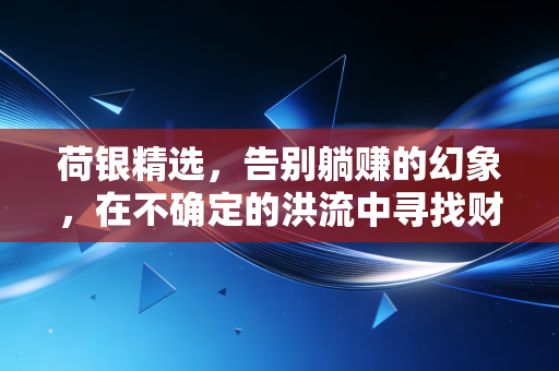 荷银精选，告别躺赚的幻象，在不确定的洪流中寻找财富的锚点