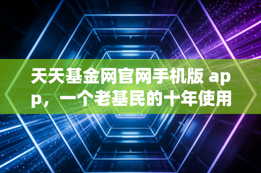 天天基金网官网手机版 app，一个老基民的十年使用实录与深度评测