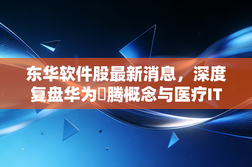 东华软件股最新消息，深度复盘华为昇腾概念与医疗IT转型，这只老牌科技股还能上车吗？