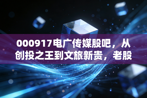 000917电广传媒股吧,从创投之王到文旅新贵,老股民的爱恨情仇还能持续多久?
