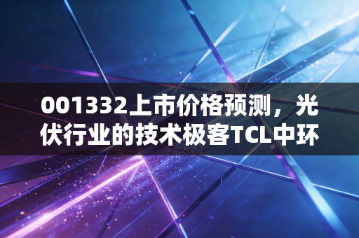 001332上市价格预测，光伏行业的技术极客TCL中环，价值回归之路还有多远？