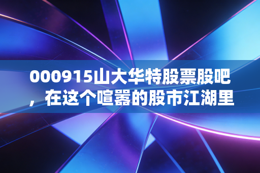 000915山大华特股票股吧，在这个喧嚣的股市江湖里，我们要如何读懂伊可新背后的价值坚守？