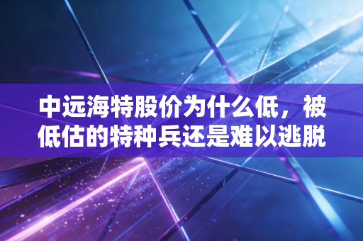 中远海特股价为什么低，被低估的特种兵还是难以逃脱的周期宿命？