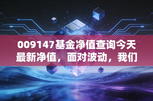 009147基金净值查询今天最新净值，面对波动，我们该如何守住投资的初心？