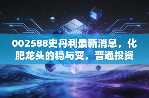 002588史丹利最新消息，化肥龙头的稳与变，普通投资者该如何看懂这波行情？