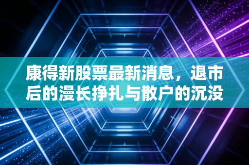 康得新股票最新消息，退市后的漫长挣扎与散户的沉没成本困局