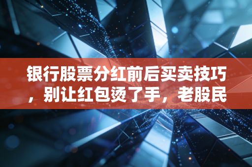 银行股票分红前后买卖技巧,别让红包烫了手,老股民教你稳稳当当吃股息