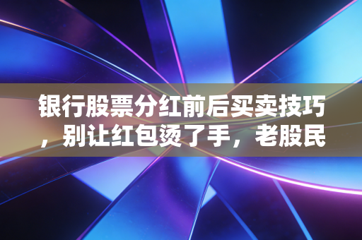 银行股票分红前后买卖技巧，别让红包烫了手，老股民教你稳稳当当吃股息