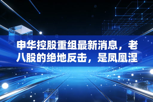 申华控股重组最新消息，老八股的绝地反击，是凤凰涅槃还是最后的金蝉脱壳？