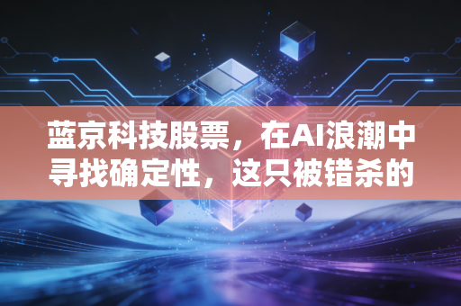 蓝京科技股票，在AI浪潮中寻找确定性，这只被错杀的隐形冠军还能翻红吗？