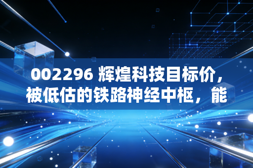 002296 辉煌科技目标价，被低估的铁路神经中枢，能否冲击15元大关？