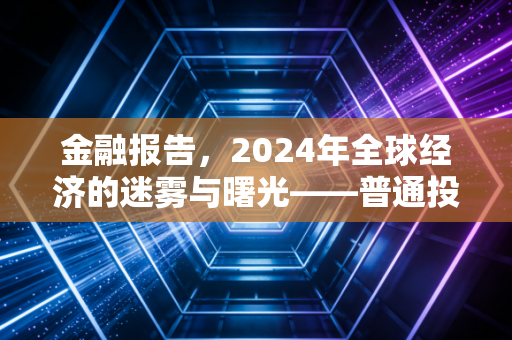 金融报告，2024年全球经济的迷雾与曙光——普通投资者如何在动荡中寻找确定性？