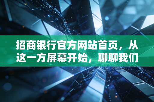 招商银行官方网站首页,从这一方屏幕开始,聊聊我们与金钱的数字化相处之道