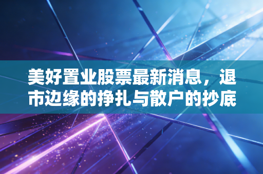 美好置业股票最新消息,退市边缘的挣扎与散户的抄底迷思