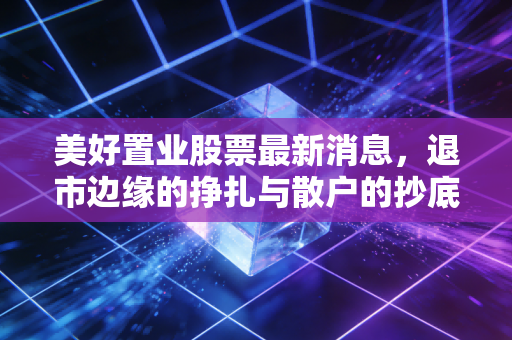 美好置业股票最新消息，退市边缘的挣扎与散户的抄底迷思