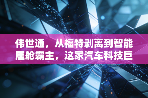伟世通，从福特剥离到智能座舱霸主，这家汽车科技巨头的翻身仗有多硬核？