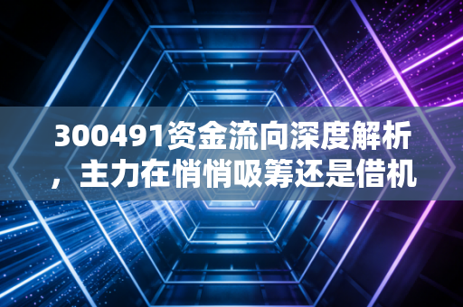 300491资金流向深度解析,主力在悄悄吸筹还是借机出逃?通业科技背后的资金博弈与散户生存之道