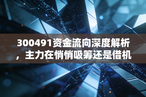 300491资金流向深度解析，主力在悄悄吸筹还是借机出逃？通业科技背后的资金博弈与散户生存之道