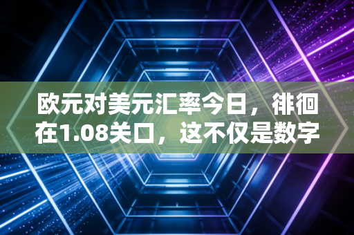 欧元对美元汇率今日,徘徊在1.08关口,这不仅是数字游戏,更是你钱包的晴雨表