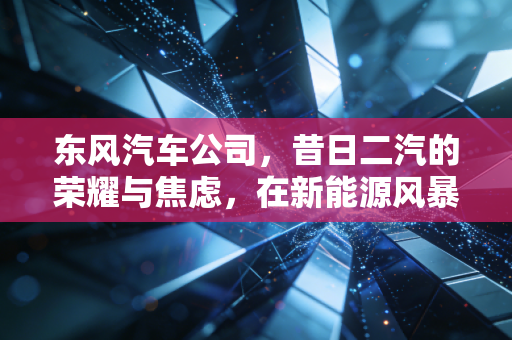 东风汽车公司，昔日二汽的荣耀与焦虑，在新能源风暴中能否完成大象转身？