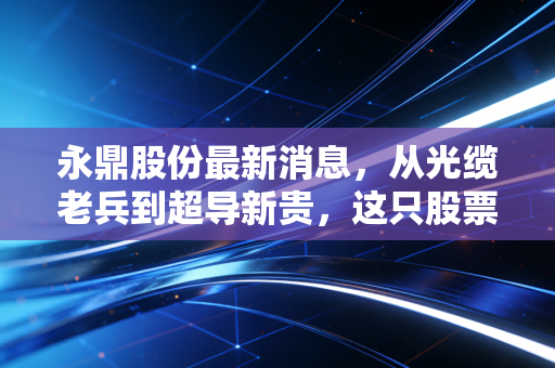 永鼎股份最新消息，从光缆老兵到超导新贵，这只股票到底值不值得我们拿捏？