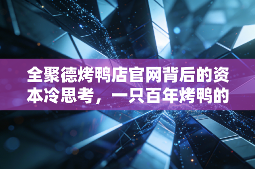 全聚德烤鸭店官网背后的资本冷思考，一只百年烤鸭的中年危机与突围困局