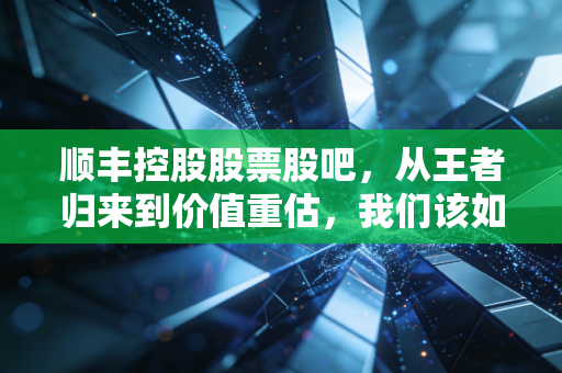 顺丰控股股票股吧,从王者归来到价值重估,我们该如何看待这只快递茅?