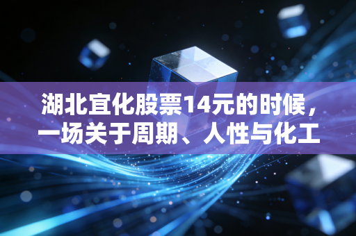 湖北宜化股票14元的时候，一场关于周期、人性与化工周期的深度复盘