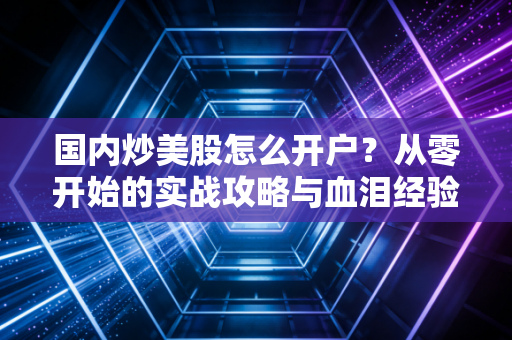 国内炒美股怎么开户？从零开始的实战攻略与血泪经验分享