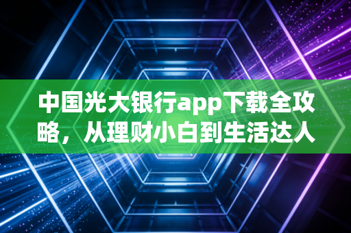 中国光大银行app下载全攻略，从理财小白到生活达人的进阶之路
