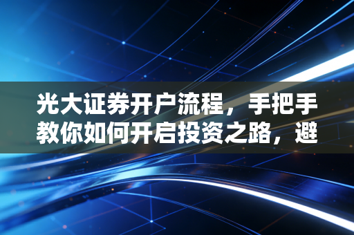 光大证券开户流程，手把手教你如何开启投资之路，避开那些新手容易踩的坑