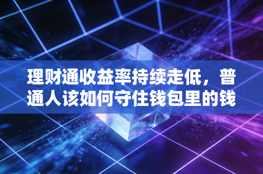 理财通收益率持续走低，普通人该如何守住钱包里的钱？