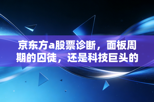 京东方a股票诊断，面板周期的囚徒，还是科技巨头的涅槃重生？