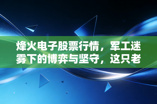 烽火电子股票行情，军工迷雾下的博弈与坚守，这只老牌国企还能打吗？