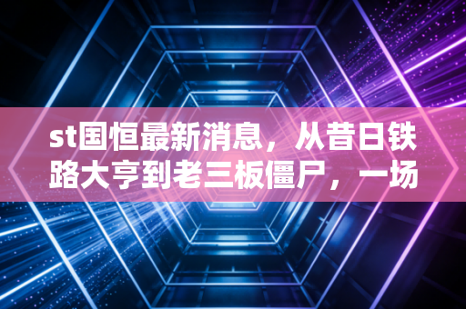 st国恒最新消息，从昔日铁路大亨到老三板僵尸，一场关于价值毁灭的深刻警示