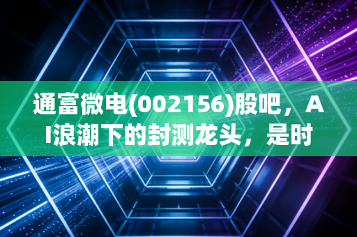 通富微电(002156)股吧，AI浪潮下的封测龙头，是时候拿住还是落袋为安？