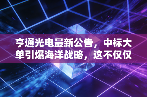 亨通光电最新公告，中标大单引爆海洋战略，这不仅仅是卖电线那么简单