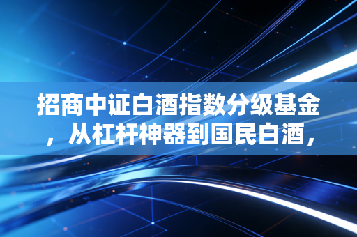 招商中证白酒指数分级基金，从杠杆神器到国民白酒，这一路我们经历了什么？