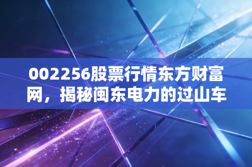 002256股票行情东方财富网，揭秘闽东电力的过山车行情，这只电力股到底值不值得托付？