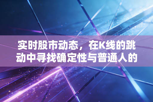 实时股市动态，在K线的跳动中寻找确定性与普通人的财富突围