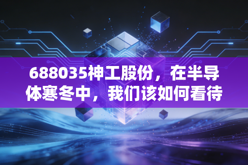 688035神工股份，在半导体寒冬中，我们该如何看待这块硅基石？