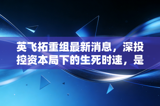 英飞拓重组最新消息，深投控资本局下的生死时速，是涅槃重生还是最后的挣扎？