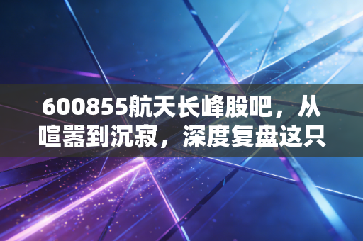 600855航天长峰股吧,从喧嚣到沉寂,深度复盘这只航天系个股的成色与未来