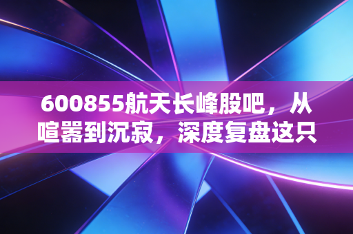 600855航天长峰股吧，从喧嚣到沉寂，深度复盘这只航天系个股的成色与未来