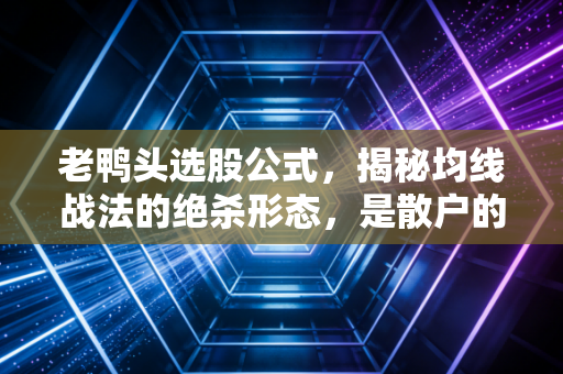 老鸭头选股公式，揭秘均线战法的绝杀形态，是散户的救命稻草还是主力的诱饵？
