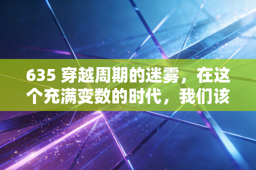 635 穿越周期的迷雾，在这个充满变数的时代，我们该如何安放自己的财富与焦虑？